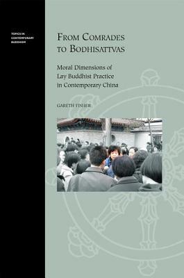 From Comrades to Bodhisattvas: Moral Dimensions of Lay Buddhist Practice in Contemporary China by Gareth Fisher