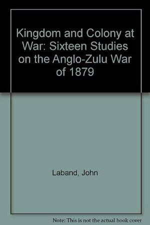 Kingdom and Colony at War: Sixteen Studies on the Anglo-Zulu War of 1879 by Paul Singer Thompson, John Laband