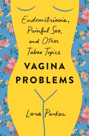 Vagina Problems: Endometriosis, Painful Sex, and Other Taboo Topics by Lara Parker