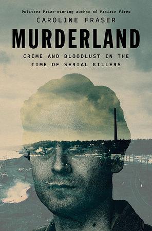 Murderland: Crime and Bloodlust in the Time of Serial Killers by Caroline Fraser