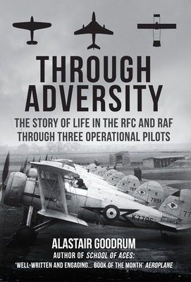 Through Adversity: The Story of Life in the RFC and RAF Through Three Operational Pilots by Alastair Goodrum