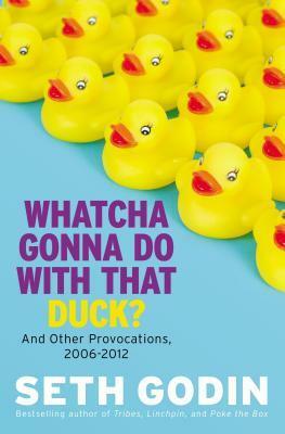 Whatcha Gonna Do With That Duck?: And Other Provocations, 2006-2012 by Seth Godin