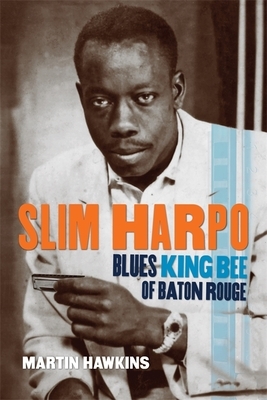 Slim Harpo: Blues King Bee of Baton Rouge by Martin Hawkins