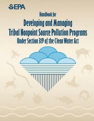 Handbook for Developing and Managing Tribal Nonpoint Source Pollution Programs Under Section 319 of the Clean Water Act by U. S. Environmental Protection Agency