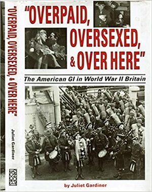 Overpaid, Oversexed, and over Here': The American Gi in World War II Britain by Juliet Gardiner