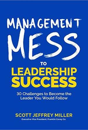 Management Mess to Leadership Success: 30 Challenges to Become the Leader You Would Follow by Scott Jeffrey Miller