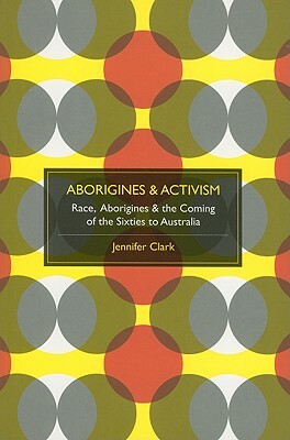 Aborigines & Activism: Race, Aborigines & the Coming of the Sixties to Australia by Jennifer Clark
