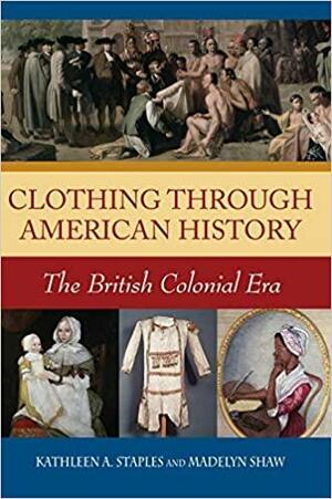 Clothing Through American History: The British Colonial Era by Madelyn Shaw, Kathleen A. Staples