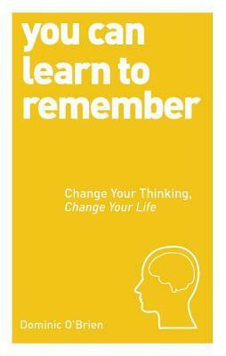 You Can Learn to Remember: Change Your Thinking, Change Your Life by Dominic O'Brien