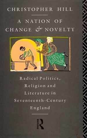 A Nation of Change and Novelty: Radical Politics, Religion and Literature in Seventeenth-Century England by Christopher Hill