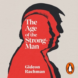 The Age of The Strongman: How the Cult of the Leader Threatens Democracy around the World by Gideon Rachman