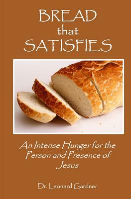 Bread that Satisfies: An Intense Hunger for the Person and Presence of Jesus by Leonard Gardner