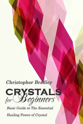 Crystals for Beginners: Basic Guide to the Essential Healing Power of Crystal by Christopher Bradley