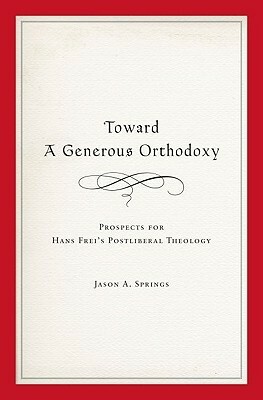 Toward a Generous Orthodoxy: Prospects for Hans Frei's Postliberal Theology by Jason A. Springs