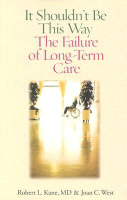 It Shouldn't Be This Way: The Failure of Long-Term Care by Robert L. Kane M. D., Joan C. West