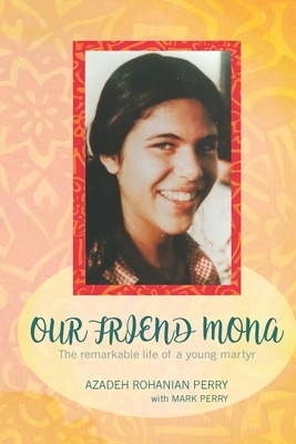 Our Friend Mona: The remarkable life of a young martyr by Mark Perry, Azadeh Rohanian Perry