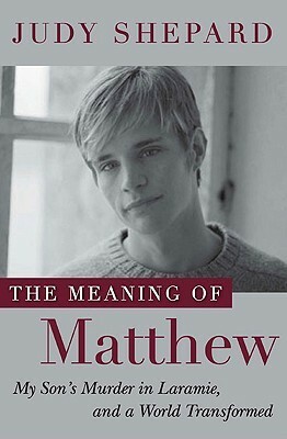 The Meaning of Matthew: My Son's Murder in Laramie, and a World Transformed by Judy Shepard