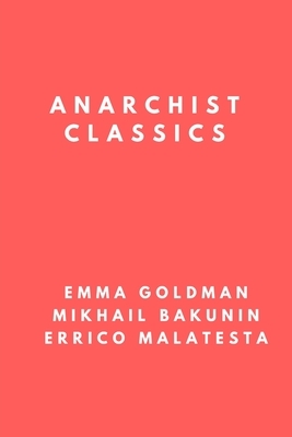 Anarchist Classics: The Most Important Anarchist Books of the 20th Century by Errico Malatesta, Emma Goldman, Mikhail Aleksandrovich Bakunin