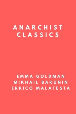 Anarchist Classics: The Most Important Anarchist Books of the 20th Century by Errico Malatesta, Emma Goldman, Mikhail Bakunin