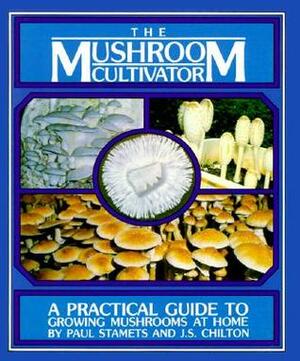 The Mushroom Cultivator: A Practical Guide to Growing Mushrooms at Home by J. Chilton, Paul Stamets