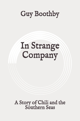 In Strange Company: A Story of Chili and the Southern Seas: Original by Guy Boothby
