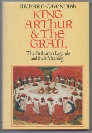 King Arthur & the Grail: The Arthurian Legends and Their Meaning by Richard Cavendish