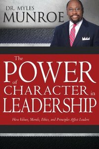 The Power of Character in Leadership: How Values, Morals, Ethics, and Principles Affect Leaders by Myles Munroe