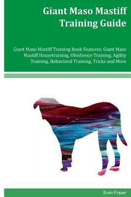 Giant Maso Mastiff Training Guide Giant Maso Mastiff Training Book Features: Giant Maso Mastiff Housetraining, Obedience Training, Agility Training, B by Evan Fraser