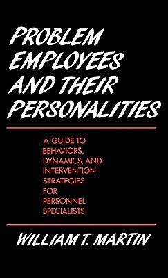 Problem Employees and Their Personalities: A Guide to Behaviors, Dynamics, and Intervention Strategies for Personnel Specialists by William Martin