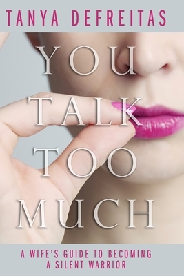 You Talk Too Much: A Wife's Guide To Becoming A Silent Warrior by Tanya DeFreitas