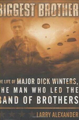 Biggest Brother: The Life of Major Dick Winters, the Man Who Lead the Band of Brothers by Larry Alexander