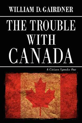 The Trouble with Canada: A Citizen Speaks Out by William D. Gairdner