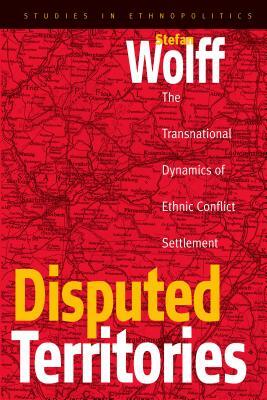 Disputed Territories: The Transnational Dynamics of Ethnic Conflict Settlement by Stefan Wolff