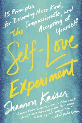 The Self-Love Experiment: Fifteen Principles for Becoming More Kind, Compassionate, and Accepting of Yourself by Shannon Kaiser