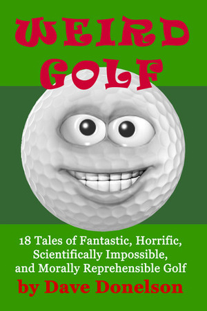 Weird Golf: 18 Tales of Fantastic, Horrific, Scientifically Impossible, and Morally Reprehensible Golf by Dave Donelson