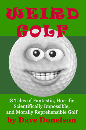 Weird Golf: 18 Tales of Fantastic, Horrific, Scientifically Impossible, and Morally Reprehensible Golf by Dave Donelson