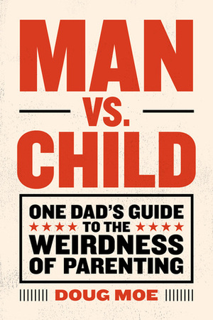 Man vs. Child: One Dad's Guide to the Weirdness of Parenting by Doug Moe