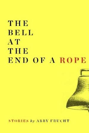 The Bell at the End of a Rope: Stories by Abby Frucht