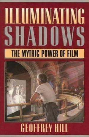 Illuminating Shadows: The Mythic Power of Film by Geoffrey Hill