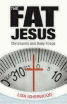 The Fat Jesus: Christianity and Body Image by Lisa Isherwood