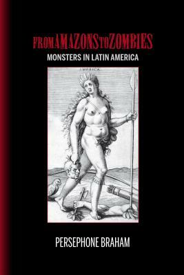 From Amazons to Zombies: Monsters in Latin America by Persephone Braham