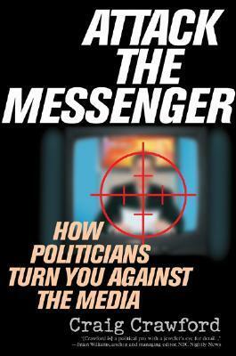 Attack the Messenger: How Politicians Turn You Against the Media by Craig Crawford