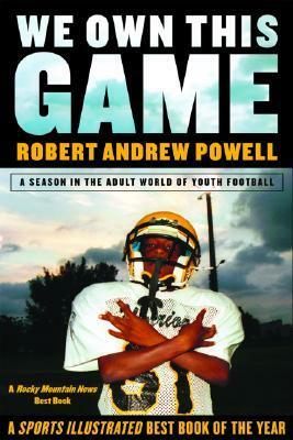 We Own This Game: A Season the in the Adult World of Youth Football by Robert Andrew Powell