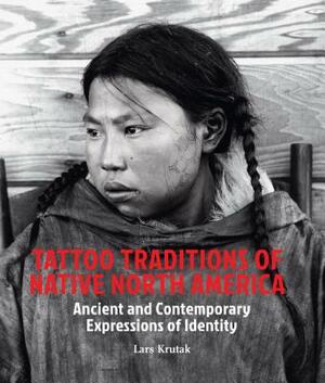 Tattoo Traditions of Native North America: Ancient and Contemporary Expressions of Identity by Lars Krutak