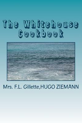 The Whitehouse Cookbook: The Whole Comprising A Comprehensive Cyclopedia Of Information For The Home by Mrs F. L. Gillette, Hugo Ziemann