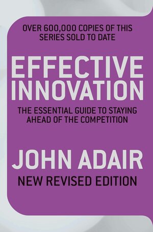 Effective Innovation: The essential guide to staying ahead of the competition by John Adair