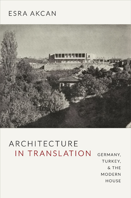 Architecture in Translation: Germany, Turkey, & the Modern House by Esra Akcan