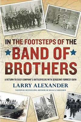 In the Footsteps of the Band of Brothers: A Return to Easy Company's Battlefields with Sergeant Forrest Guth by Larry Alexander
