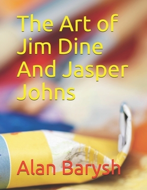 The Art of Jim Dine And Jasper Johns by Alan Barysh