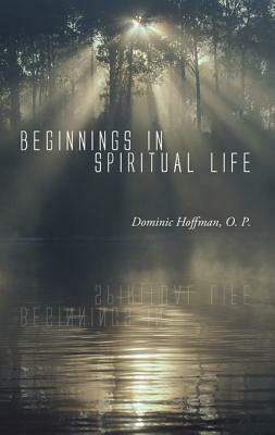 Beginnings in Spiritual Life by Dominic O. P. Hoffman